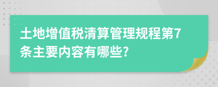 土地增值税清算管理规程第7条主要内容有哪些?