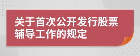 关于首次公开发行股票辅导工作的规定