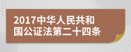 2017中华人民共和国公证法第二十四条