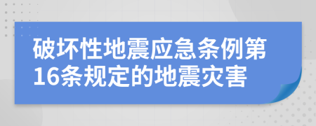 破坏性地震应急条例第16条规定的地震灾害