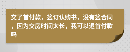 交了首付款，签订认购书，没有签合同，因为交房时间太长，我可以退首付款吗