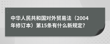 中华人民共和国对外贸易法（2004年修订本）第15条有什么新规定?