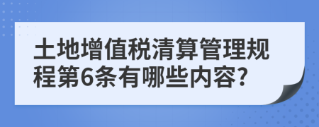 土地增值税清算管理规程第6条有哪些内容?