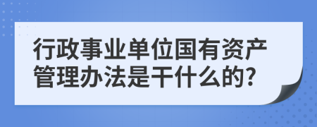 行政事业单位国有资产管理办法是干什么的?