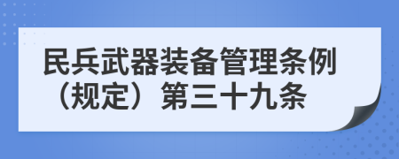 民兵武器装备管理条例（规定）第三十九条