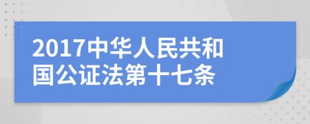 2017中华人民共和国公证法第十七条