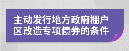 主动发行地方政府棚户区改造专项债券的条件