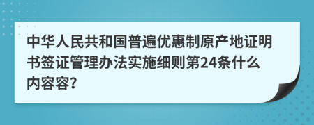 中华人民共和国普遍优惠制原产地证明书签证管理办法实施细则第24条什么内容容？