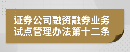 证券公司融资融券业务试点管理办法第十二条