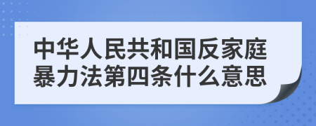 中华人民共和国反家庭暴力法第四条什么意思