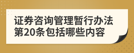 证券咨询管理暂行办法第20条包括哪些内容