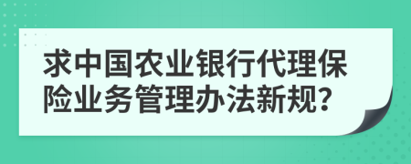 求中国农业银行代理保险业务管理办法新规？