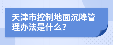 天津市控制地面沉降管理办法是什么？