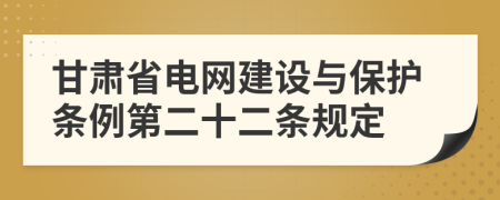 甘肃省电网建设与保护条例第二十二条规定