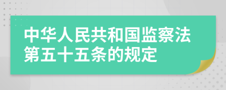 中华人民共和国监察法第五十五条的规定