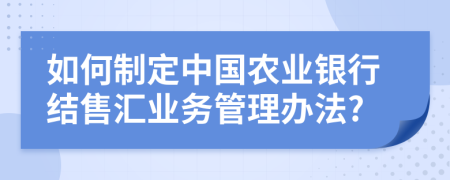 如何制定中国农业银行结售汇业务管理办法?