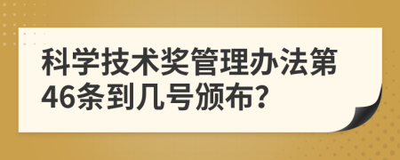 科学技术奖管理办法第46条到几号颁布？