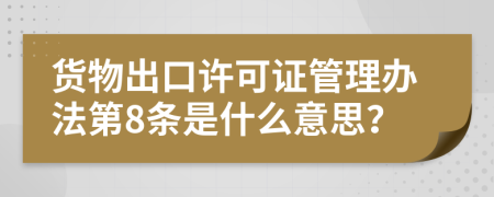 货物出口许可证管理办法第8条是什么意思？