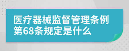 医疗器械监督管理条例第68条规定是什么