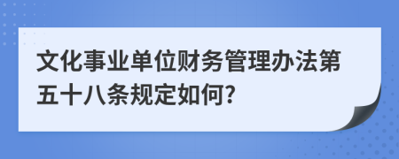 文化事业单位财务管理办法第五十八条规定如何?