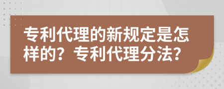 专利代理的新规定是怎样的？专利代理分法？