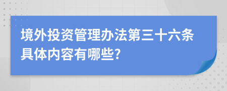 境外投资管理办法第三十六条具体内容有哪些?