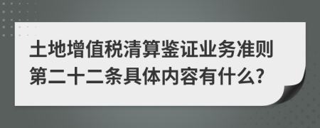 土地增值税清算鉴证业务准则第二十二条具体内容有什么?