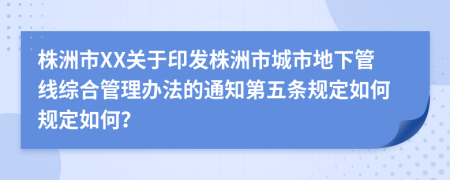 株洲市XX关于印发株洲市城市地下管线综合管理办法的通知第五条规定如何规定如何？