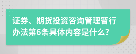 证券、期货投资咨询管理暂行办法第6条具体内容是什么?