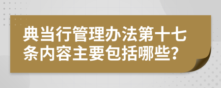 典当行管理办法第十七条内容主要包括哪些？