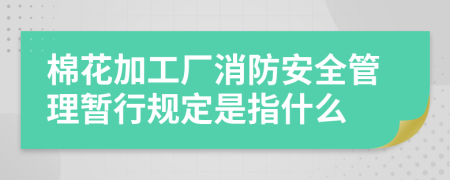 棉花加工厂消防安全管理暂行规定是指什么