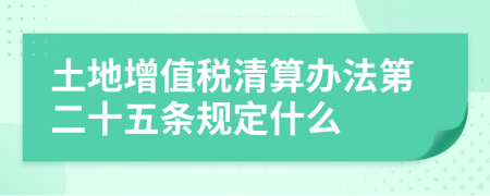 土地增值税清算办法第二十五条规定什么