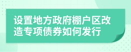 设置地方政府棚户区改造专项债券如何发行