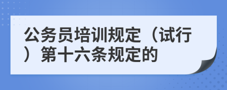 公务员培训规定（试行）第十六条规定的