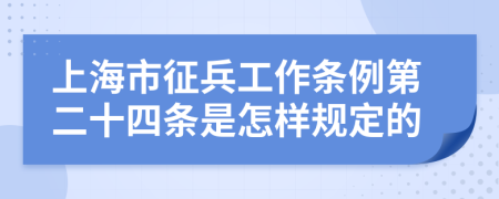 上海市征兵工作条例第二十四条是怎样规定的