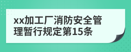 xx加工厂消防安全管理暂行规定第15条