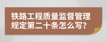 铁路工程质量监督管理规定第二十条怎么写？