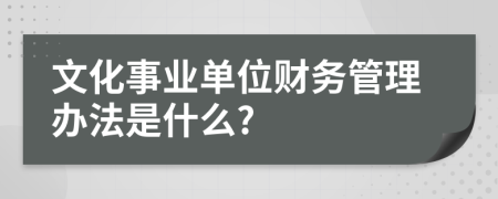 文化事业单位财务管理办法是什么?