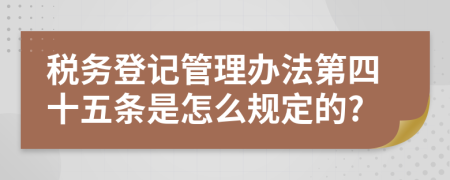 税务登记管理办法第四十五条是怎么规定的?