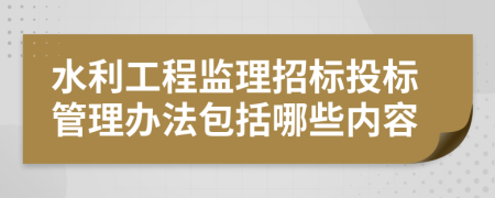 水利工程监理招标投标管理办法包括哪些内容