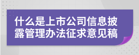 什么是上市公司信息披露管理办法征求意见稿