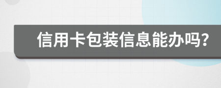 信用卡包装信息能办吗？