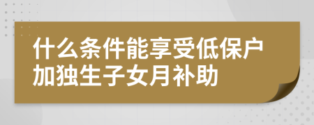 什么条件能享受低保户加独生子女月补助