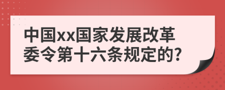 中国xx国家发展改革委令第十六条规定的?