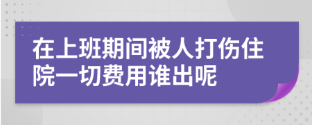 在上班期间被人打伤住院一切费用谁出呢