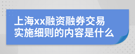 上海xx融资融券交易实施细则的内容是什么