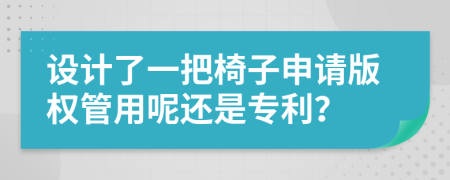 设计了一把椅子申请版权管用呢还是专利？