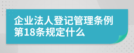 企业法人登记管理条例第18条规定什么