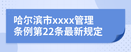 哈尔滨市xxxx管理条例第22条最新规定