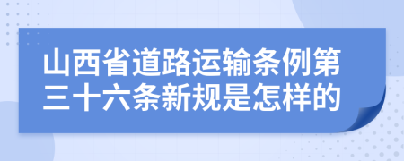 山西省道路运输条例第三十六条新规是怎样的